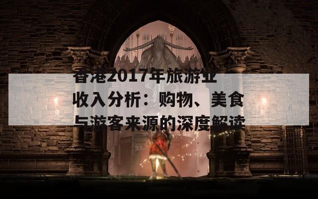 香港2017年旅游业收入分析：购物、美食与游客来源的深度解读