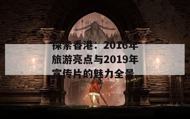 探索香港：2016年旅游亮点与2019年宣传片的魅力全景