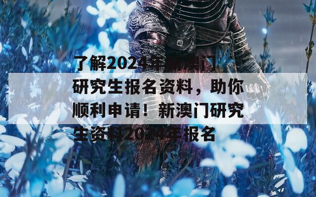 了解2024年新澳门研究生报名资料，助你顺利申请！新澳门研究生资料2024年报名