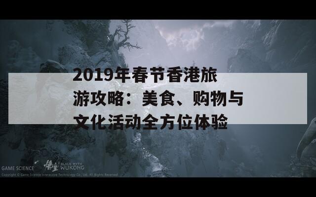 2019年春节香港旅游攻略：美食、购物与文化活动全方位体验