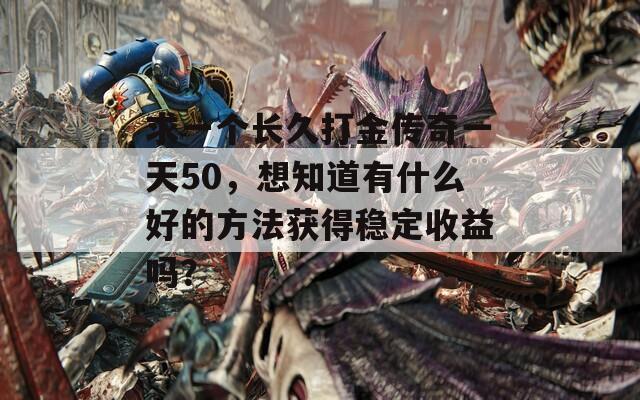 求一个长久打金传奇一天50，想知道有什么好的方法获得稳定收益吗？