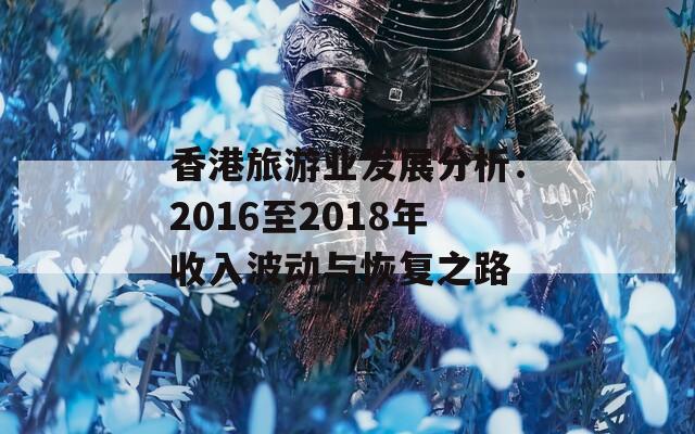 香港旅游业发展分析：2016至2018年收入波动与恢复之路