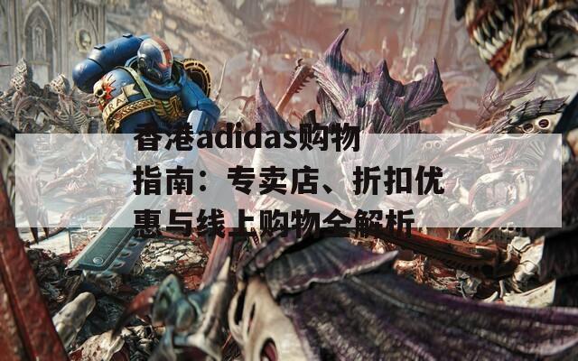 香港adidas购物指南：专卖店、折扣优惠与线上购物全解析