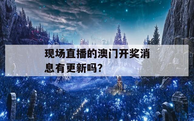 现场直播的澳门开奖消息有更新吗？