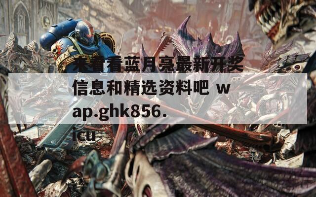 来看看蓝月亮最新开奖信息和精选资料吧 wap.ghk856.icu