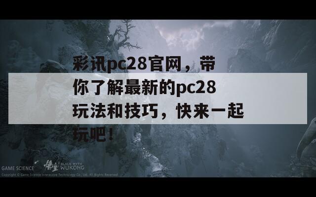 彩讯pc28官网，带你了解最新的pc28玩法和技巧，快来一起玩吧！