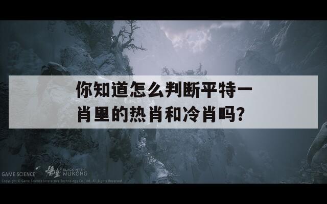 你知道怎么判断平特一肖里的热肖和冷肖吗？