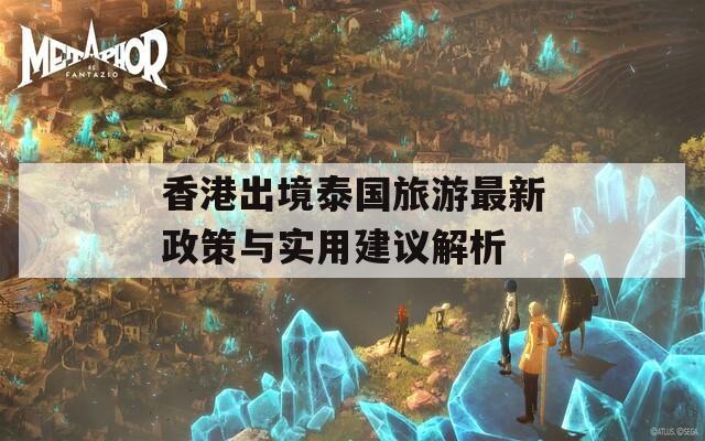 香港出境泰国旅游最新政策与实用建议解析