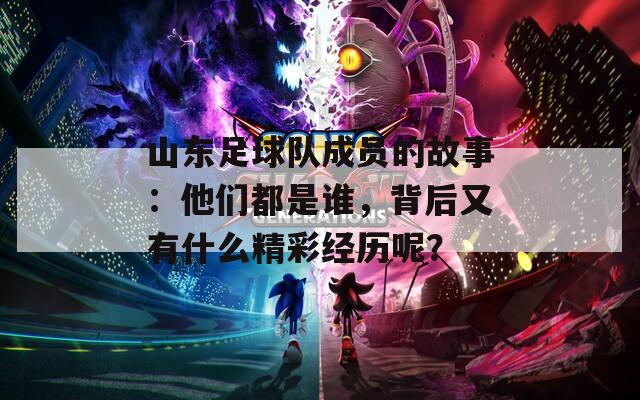 山东足球队成员的故事：他们都是谁，背后又有什么精彩经历呢？