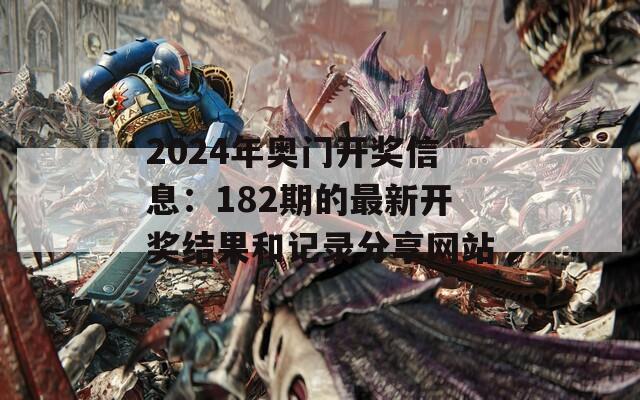 2024年奥门开奖信息：182期的最新开奖结果和记录分享网站