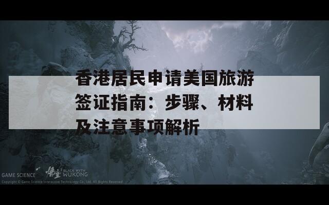香港居民申请美国旅游签证指南：步骤、材料及注意事项解析