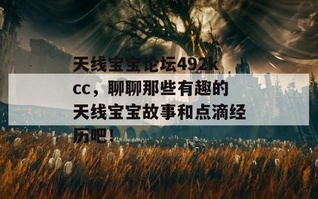 天线宝宝论坛492kcc，聊聊那些有趣的天线宝宝故事和点滴经历吧！