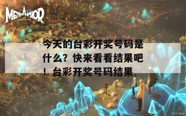 今天的台彩开奖号码是什么？快来看看结果吧！台彩开奖号码结果