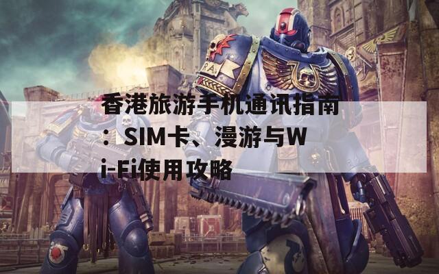 香港旅游手机通讯指南：SIM卡、漫游与Wi-Fi使用攻略