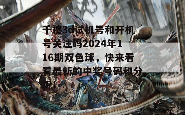 千禧3d试机号和开机号关注码2024年116期双色球，快来看看最新的中奖号码和分析！