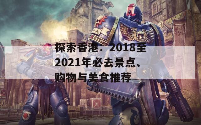 探索香港：2018至2021年必去景点、购物与美食推荐