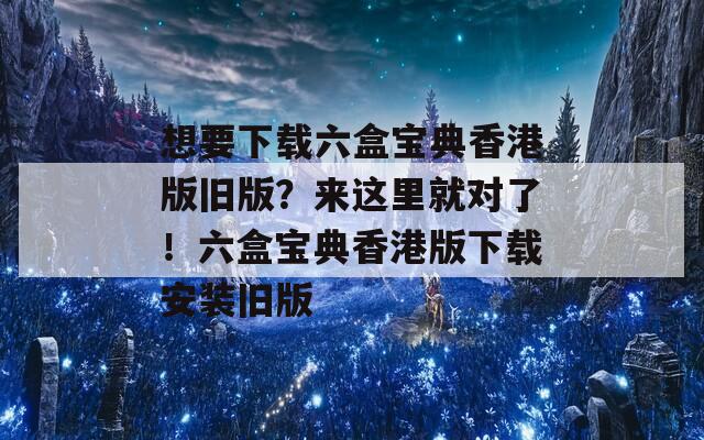 想要下载六盒宝典香港版旧版？来这里就对了！六盒宝典香港版下载安装旧版