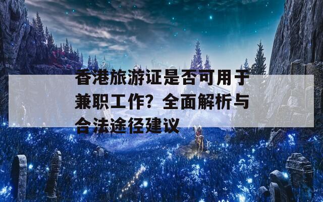 香港旅游证是否可用于兼职工作？全面解析与合法途径建议