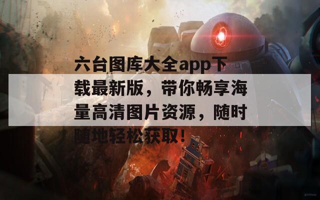 六台图库大全app下载最新版，带你畅享海量高清图片资源，随时随地轻松获取！