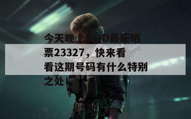 今天晚上的3D最新晒票23327，快来看看这期号码有什么特别之处！