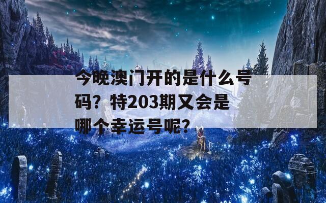 今晚澳门开的是什么号码？特203期又会是哪个幸运号呢？