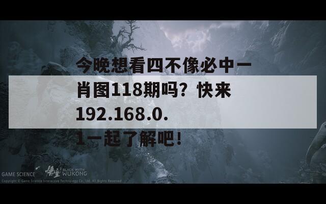 今晚想看四不像必中一肖图118期吗？快来192.168.0.1一起了解吧！