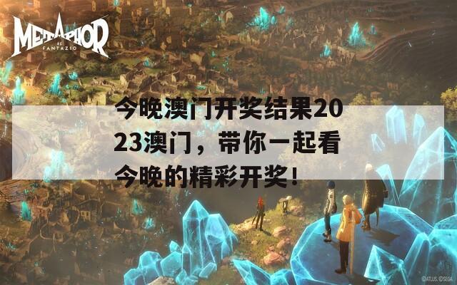 今晚澳门开奖结果2023澳门，带你一起看今晚的精彩开奖！