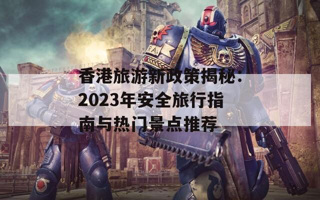 香港旅游新政策揭秘：2023年安全旅行指南与热门景点推荐