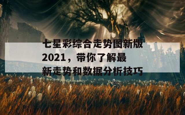 七星彩综合走势图新版2021，带你了解最新走势和数据分析技巧