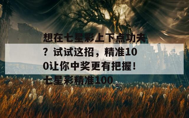 想在七星彩上下点功夫？试试这招，精准100让你中奖更有把握！七星彩精准100