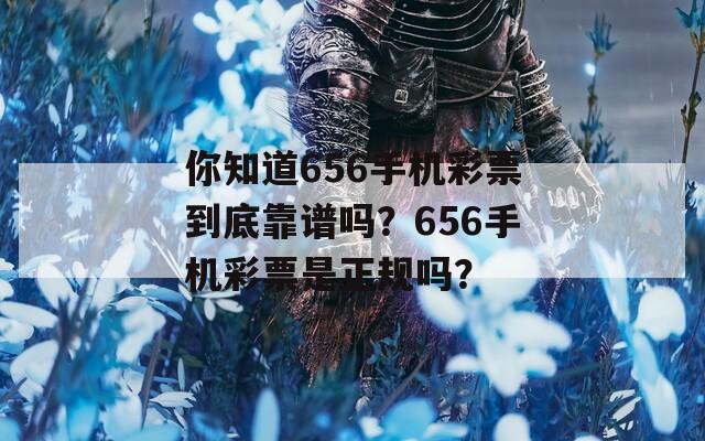 你知道656手机彩票到底靠谱吗？656手机彩票是正规吗？