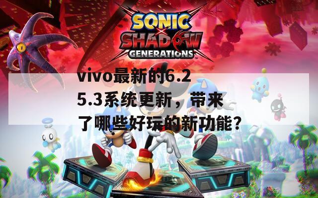 vivo最新的6.25.3系统更新，带来了哪些好玩的新功能？