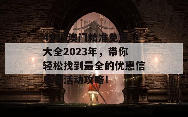 4949澳门精准免费大全2023年，带你轻松找到最全的优惠信息和活动攻略！