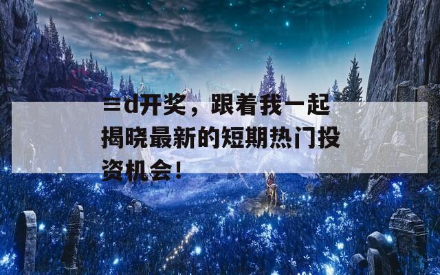 ≡d开奖，跟着我一起揭晓最新的短期热门投资机会！