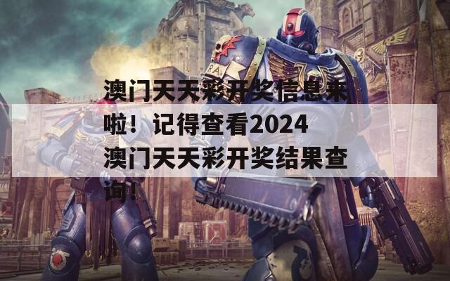 澳门天天彩开奖信息来啦！记得查看2024澳门天天彩开奖结果查询！