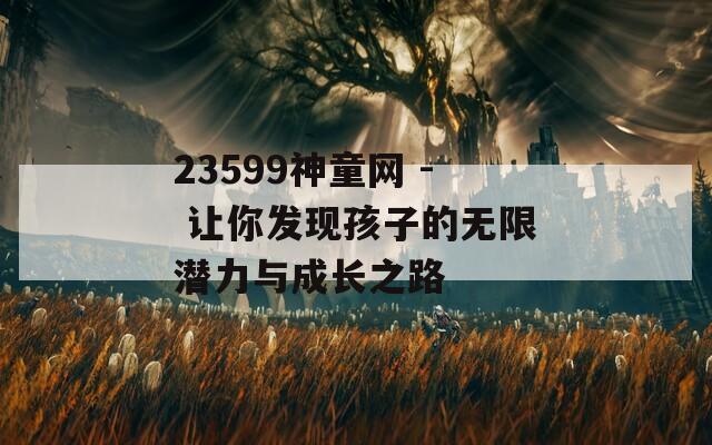 23599神童网 - 让你发现孩子的无限潜力与成长之路