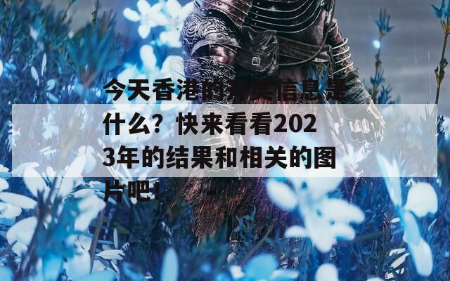 今天香港的开奖信息是什么？快来看看2023年的结果和相关的图片吧！