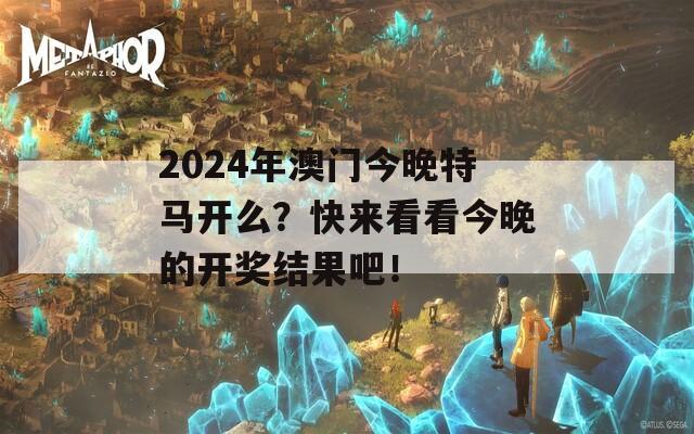 2024年澳门今晚特马开么？快来看看今晚的开奖结果吧！