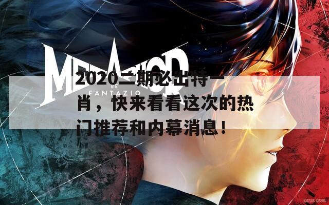 2020二期必出特一肖，快来看看这次的热门推荐和内幕消息！