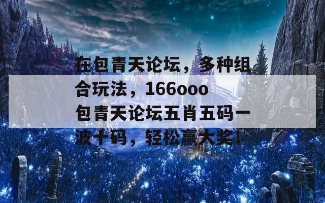 在包青天论坛，多种组合玩法，166ooo包青天论坛五肖五码一波十码，轻松赢大奖！