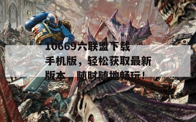 10669六联盟下载手机版，轻松获取最新版本，随时随地畅玩！