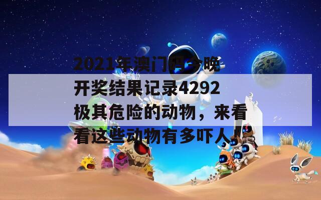 2021年澳门码今晚开奖结果记录4292极其危险的动物，来看看这些动物有多吓人！