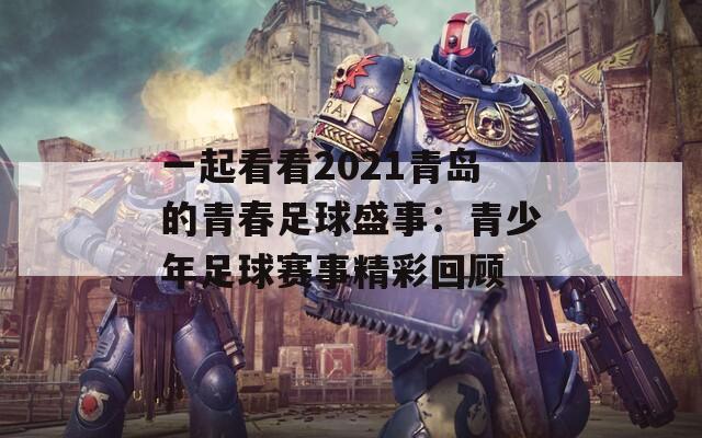 一起看看2021青岛的青春足球盛事：青少年足球赛事精彩回顾