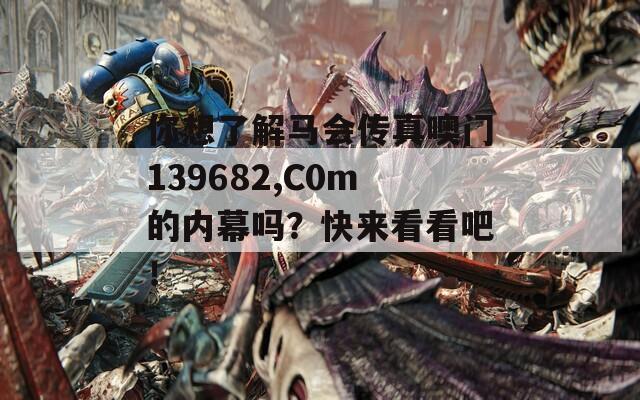 你想了解马会传真噢门139682,C0m的内幕吗？快来看看吧！