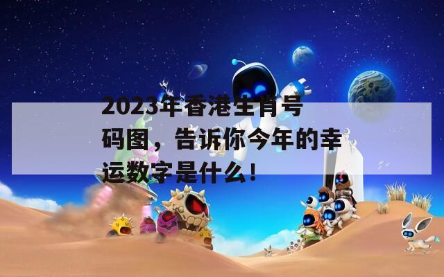 2023年香港生肖号码图，告诉你今年的幸运数字是什么！