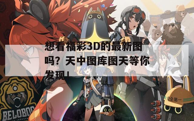 想看福彩3D的最新图吗？天中图库图天等你发现！