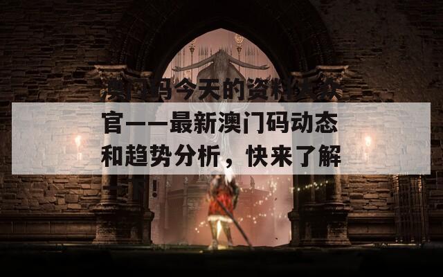 澳门码今天的资料大众官——最新澳门码动态和趋势分析，快来了解一下！