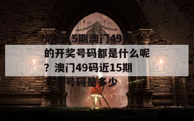 最近15期澳门49码的开奖号码都是什么呢？澳门49码近15期开奖号码是多少