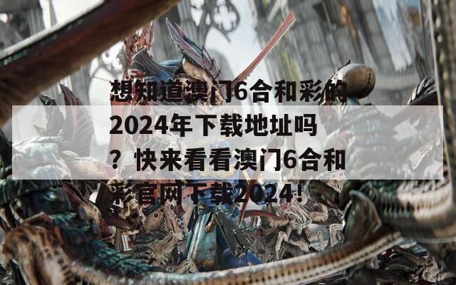 想知道澳门6合和彩的2024年下载地址吗？快来看看澳门6合和彩官网下载2024！