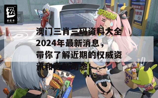 澳门三肖三码资料大全2024年最新消息，带你了解近期的权威资讯和更新动态！